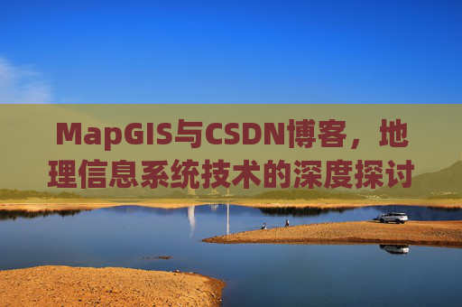 MapGIS与CSDN博客,地理信息系统技术的深度探讨